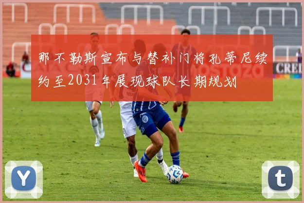 那不勒斯宣布与替补门将孔蒂尼续约至2031年展现球队长期规划