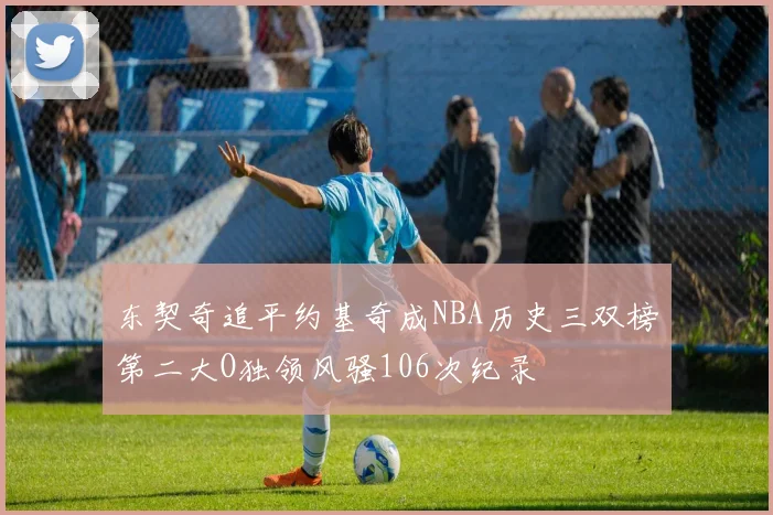 东契奇追平约基奇成NBA历史三双榜第二大O独领风骚106次纪录
