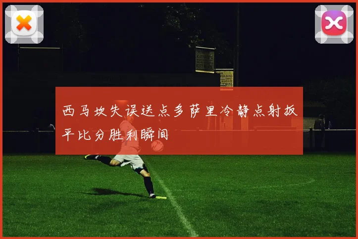 西马坎失误送点多萨里冷静点射扳平比分胜利瞬间