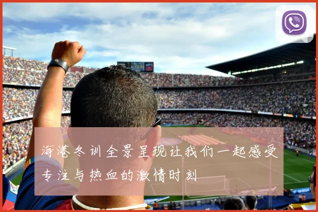 海港冬训全景呈现让我们一起感受专注与热血的激情时刻