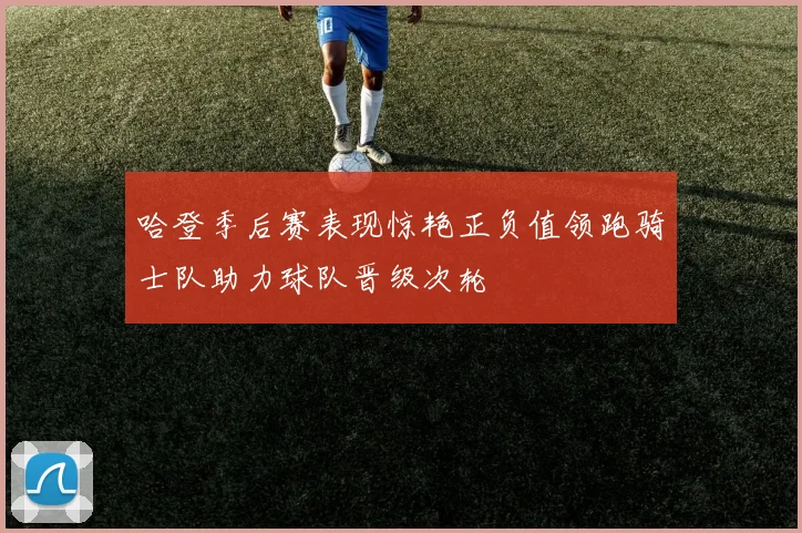 哈登季后赛表现惊艳正负值领跑骑士队助力球队晋级次轮