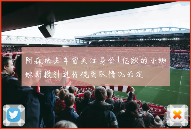 阿森纳去年曾关注身价1亿欧的小蜘蛛新援引进将视离队情况而定
