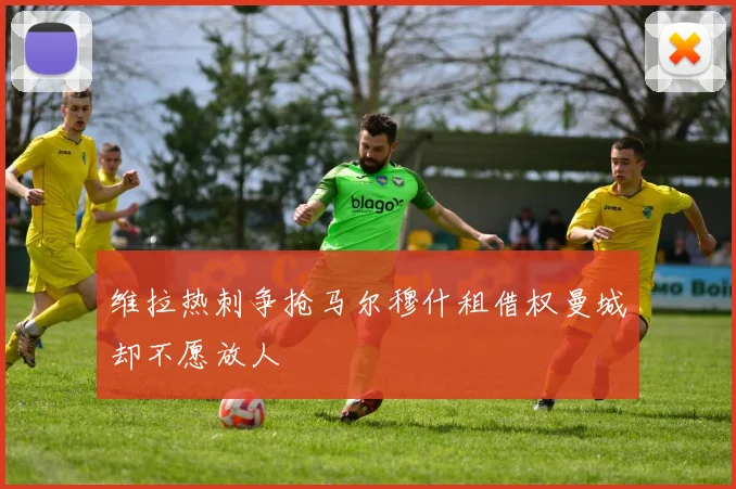 维拉热刺争抢马尔穆什租借权曼城却不愿放人